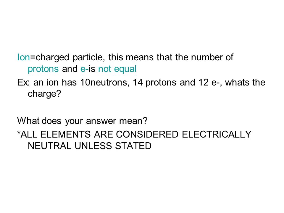 Ion=charged particle, this means that the number of protons and e-is not equal Ex: an ion has 10neutrons, 14 protons and 12 e-, whats the charge.
