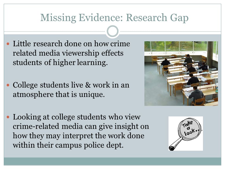 Missing Evidence: Research Gap Little research done on how crime related media viewership effects students of higher learning.