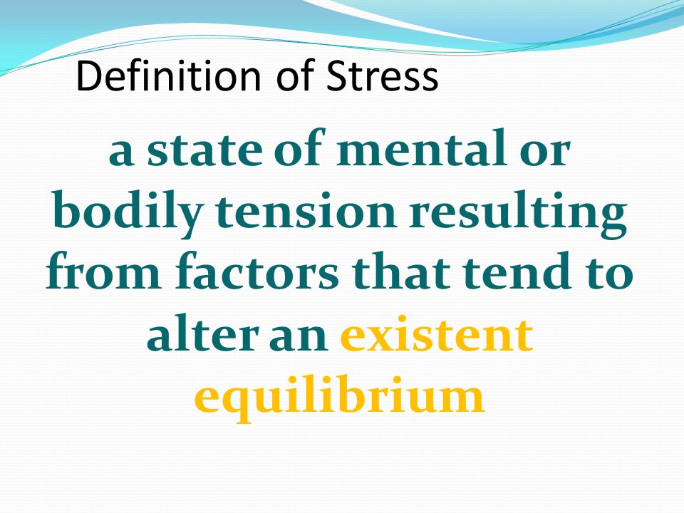 Definition of Stress a state of mental or bodily tension resulting from factors that tend to alter an existent equilibrium