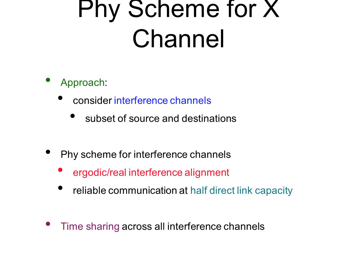 Phy Scheme for X Channel Approach: consider interference channels subset of source and destinations Phy scheme for interference channels ergodic/real interference alignment reliable communication at half direct link capacity Time sharing across all interference channels