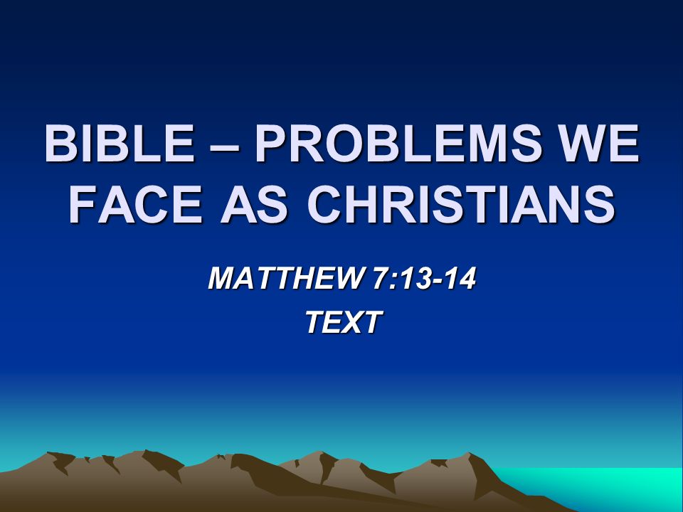 BIBLE – PROBLEMS WE FACE AS CHRISTIANS MATTHEW 7:13-14 TEXT