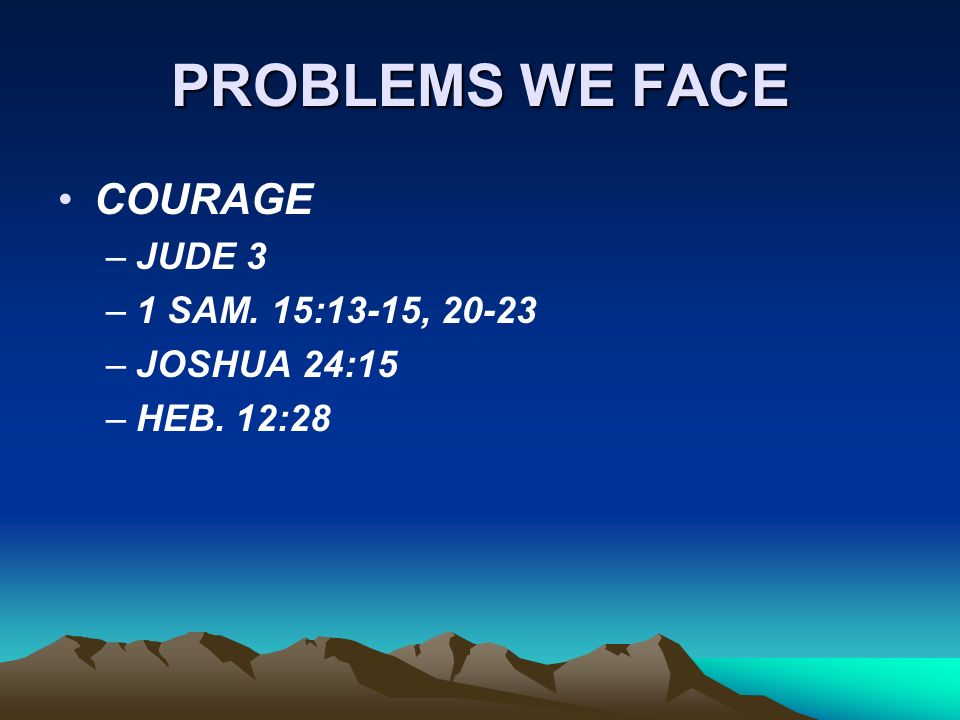 PROBLEMS WE FACE COURAGE –JUDE 3 –1 SAM. 15:13-15, –JOSHUA 24:15 –HEB. 12:28