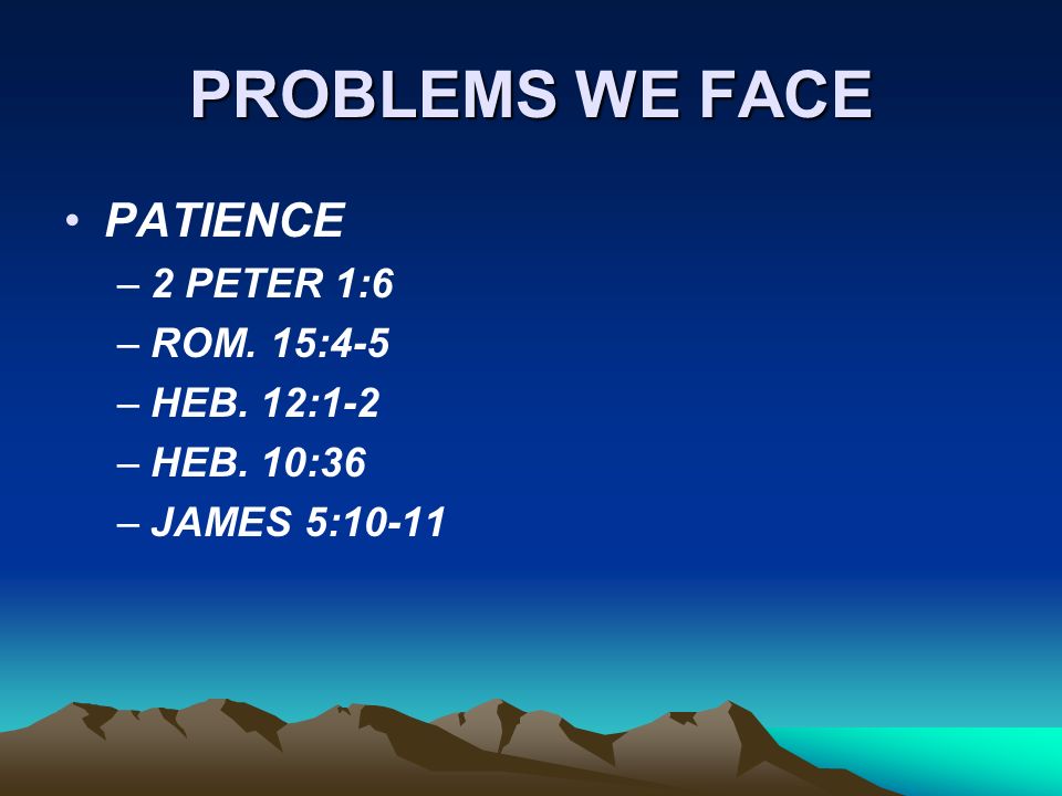 PROBLEMS WE FACE PATIENCE –2 PETER 1:6 –ROM. 15:4-5 –HEB. 12:1-2 –HEB. 10:36 –JAMES 5:10-11