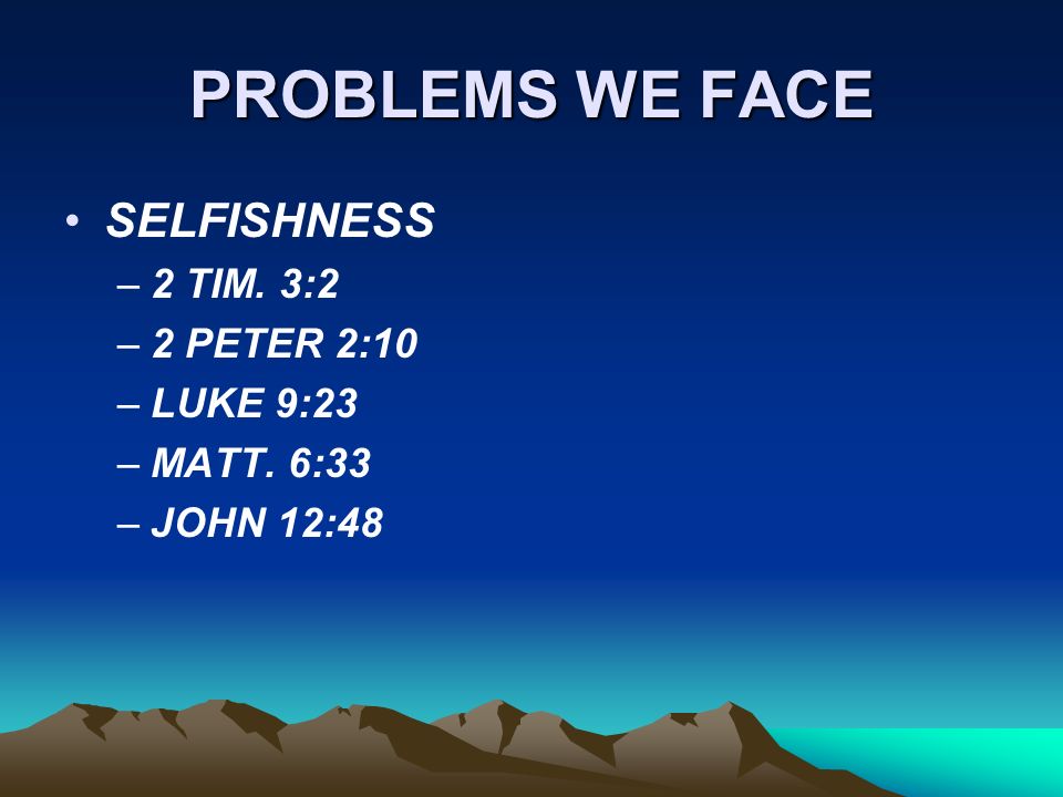 PROBLEMS WE FACE SELFISHNESS –2 TIM. 3:2 –2 PETER 2:10 –LUKE 9:23 –MATT. 6:33 –JOHN 12:48