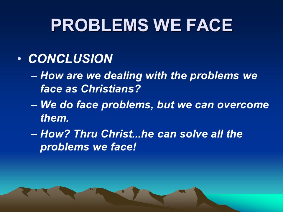 PROBLEMS WE FACE CONCLUSION –How are we dealing with the problems we face as Christians.