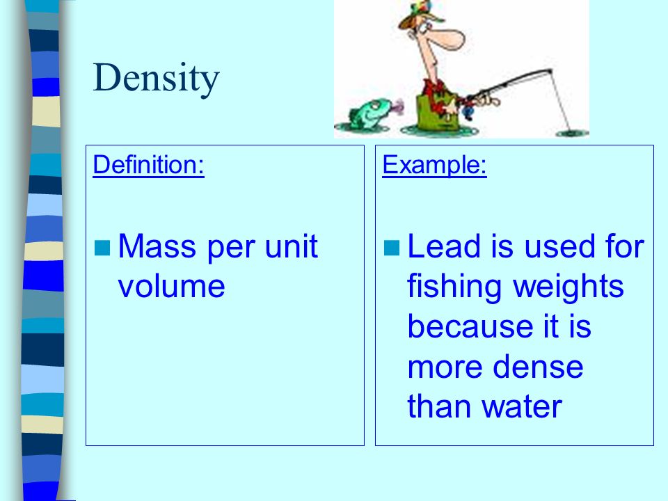 Density Definition: Mass per unit volume Example: Lead is used for fishing weights because it is more dense than water