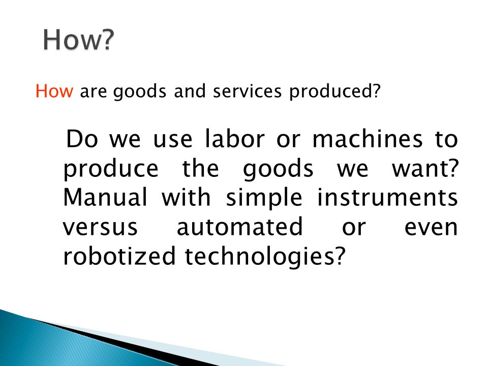 How are goods and services produced. Do we use labor or machines to produce the goods we want.