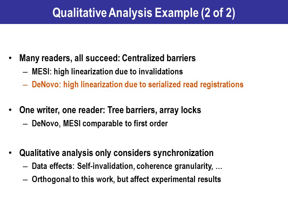 Qualitative Analysis Example (2 of 2) Many readers, all succeed: Centralized barriers – MESI: high linearization due to invalidations – DeNovo: high linearization due to serialized read registrations One writer, one reader: Tree barriers, array locks – DeNovo, MESI comparable to first order Qualitative analysis only considers synchronization – Data effects: Self-invalidation, coherence granularity, … – Orthogonal to this work, but affect experimental results 37