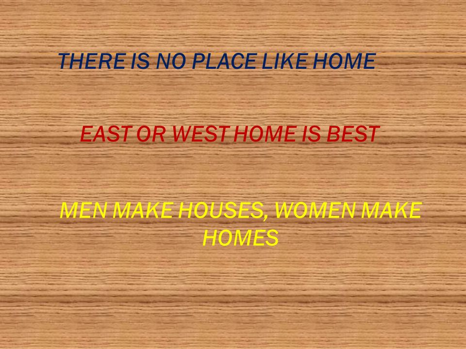 THERE IS NO PLACE LIKE HOME EAST OR WEST HOME IS BEST MEN MAKE HOUSES, WOMEN MAKE HOMES