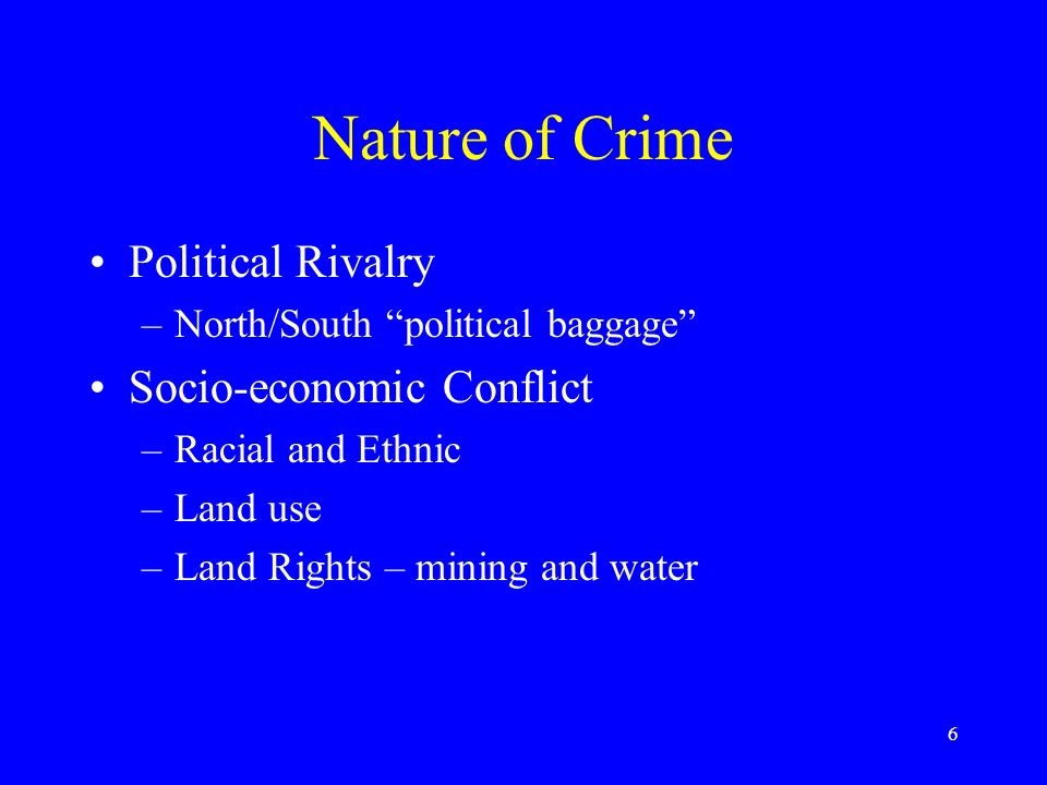 6 Nature of Crime Political Rivalry –North/South political baggage Socio-economic Conflict –Racial and Ethnic –Land use –Land Rights – mining and water
