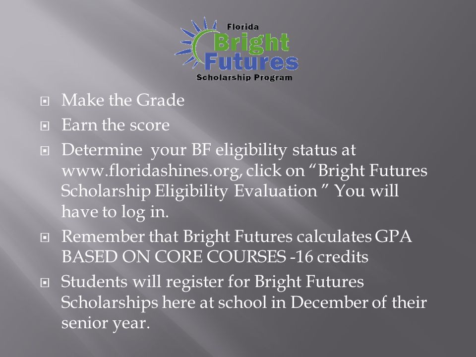  Make the Grade  Earn the score  Determine your BF eligibility status at   click on Bright Futures Scholarship Eligibility Evaluation You will have to log in.
