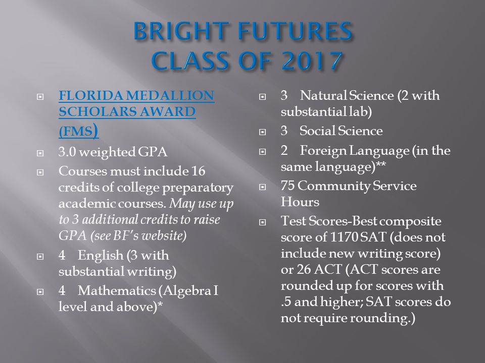  FLORIDA MEDALLION SCHOLARS AWARD (FMS )  3.0 weighted GPA  Courses must include 16 credits of college preparatory academic courses.