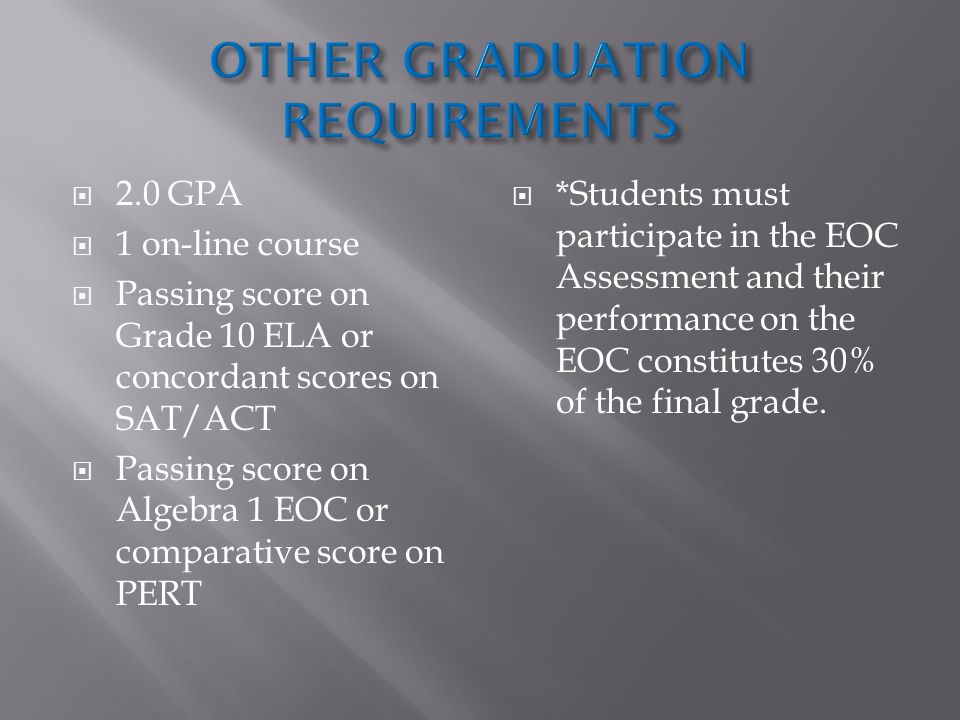  2.0 GPA  1 on-line course  Passing score on Grade 10 ELA or concordant scores on SAT/ACT  Passing score on Algebra 1 EOC or comparative score on PERT  *Students must participate in the EOC Assessment and their performance on the EOC constitutes 30% of the final grade.