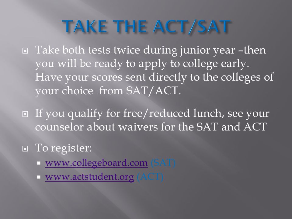  Take both tests twice during junior year –then you will be ready to apply to college early.