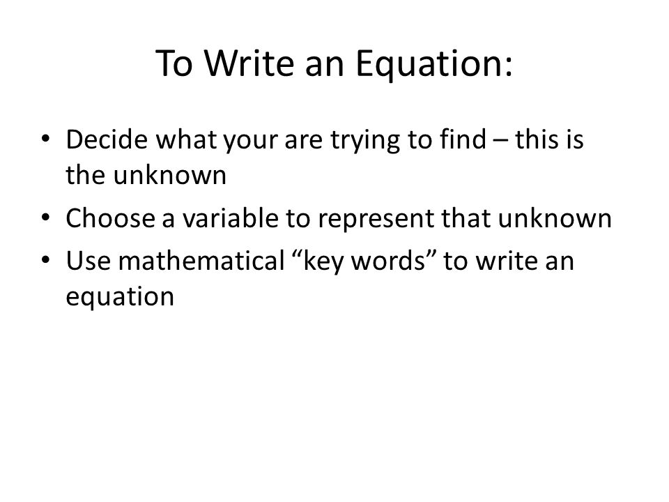 To Write an Equation: Decide what your are trying to find – this is the unknown Choose a variable to represent that unknown Use mathematical key words to write an equation