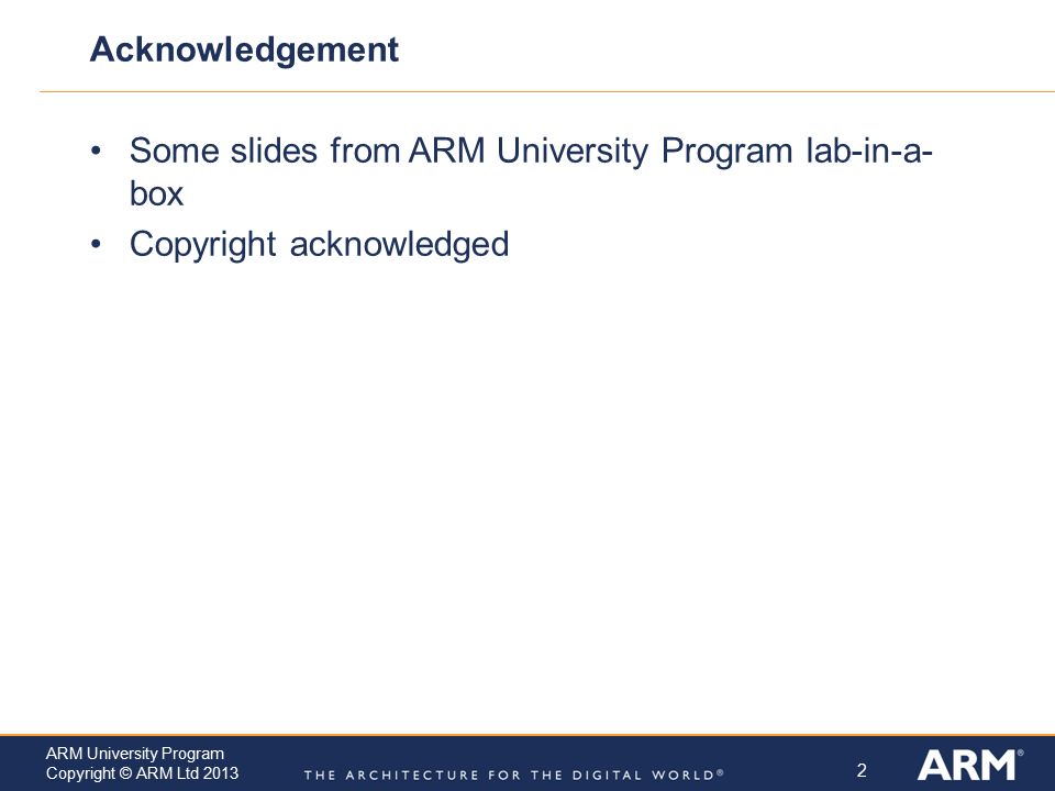 2 ARM University Program Copyright © ARM Ltd 2013 Acknowledgement Some slides from ARM University Program lab-in-a- box Copyright acknowledged
