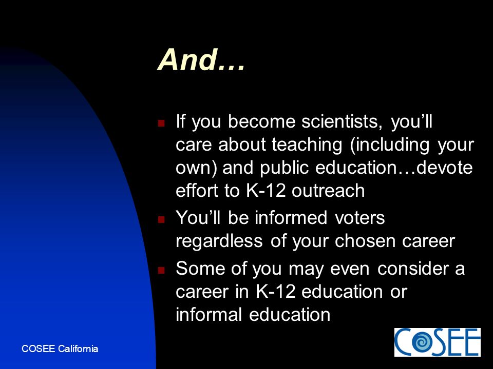 COSEE California And… If you become scientists, you’ll care about teaching (including your own) and public education…devote effort to K-12 outreach You’ll be informed voters regardless of your chosen career Some of you may even consider a career in K-12 education or informal education