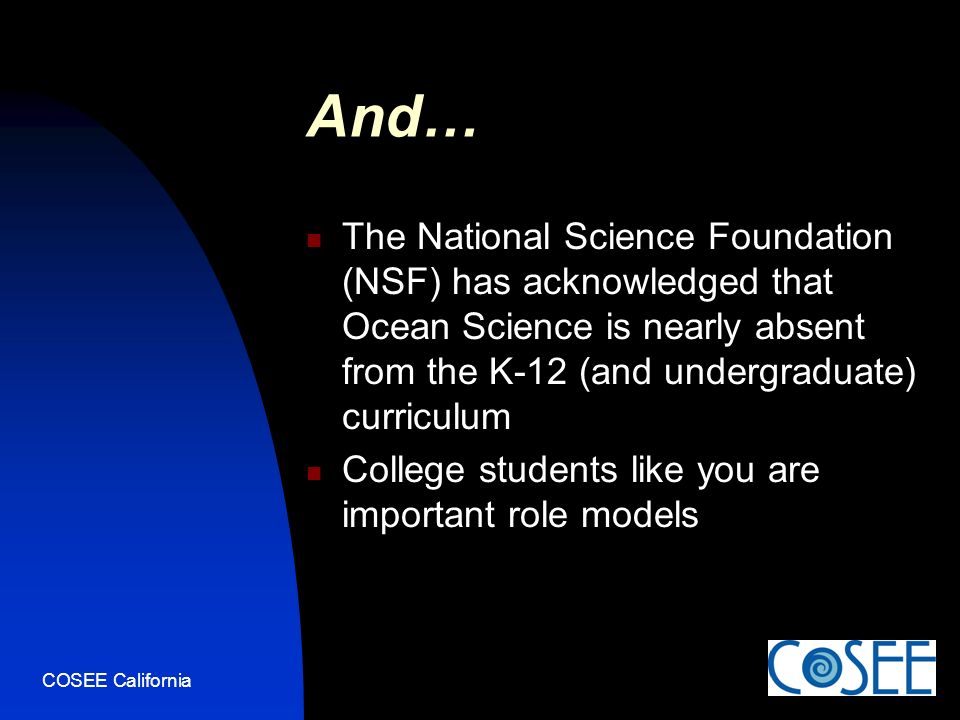 COSEE California And… The National Science Foundation (NSF) has acknowledged that Ocean Science is nearly absent from the K-12 (and undergraduate) curriculum College students like you are important role models