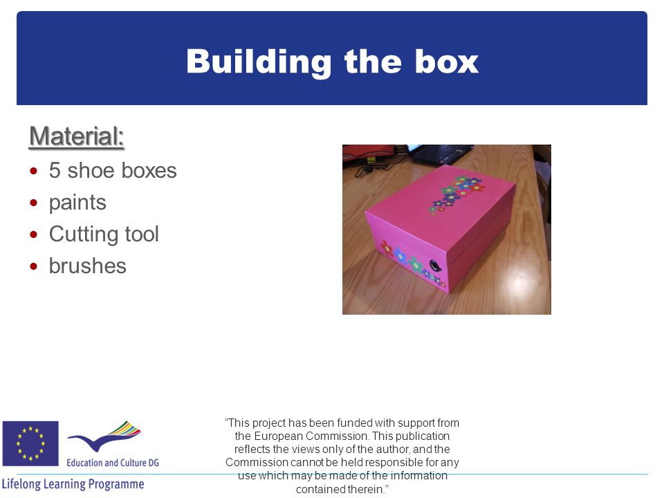 Building the box Material: 5 shoe boxes paints Cutting tool brushes This project has been funded with support from the European Commission.