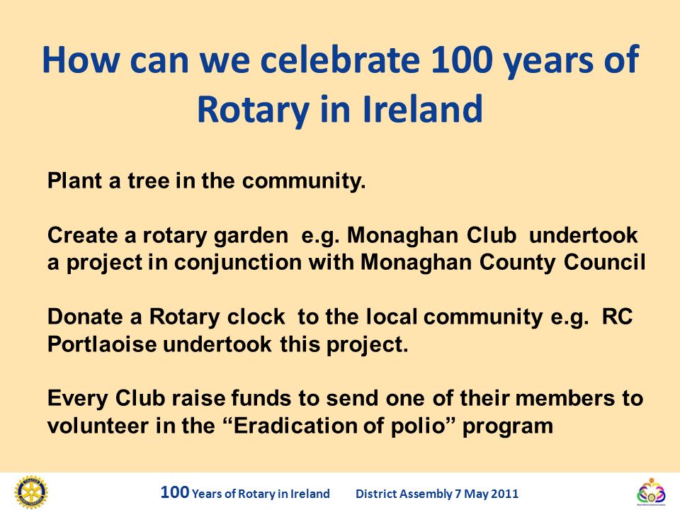 How can we celebrate 100 years of Rotary in Ireland 100 Years of Rotary in Ireland District Assembly 7 May 2011 Plant a tree in the community.