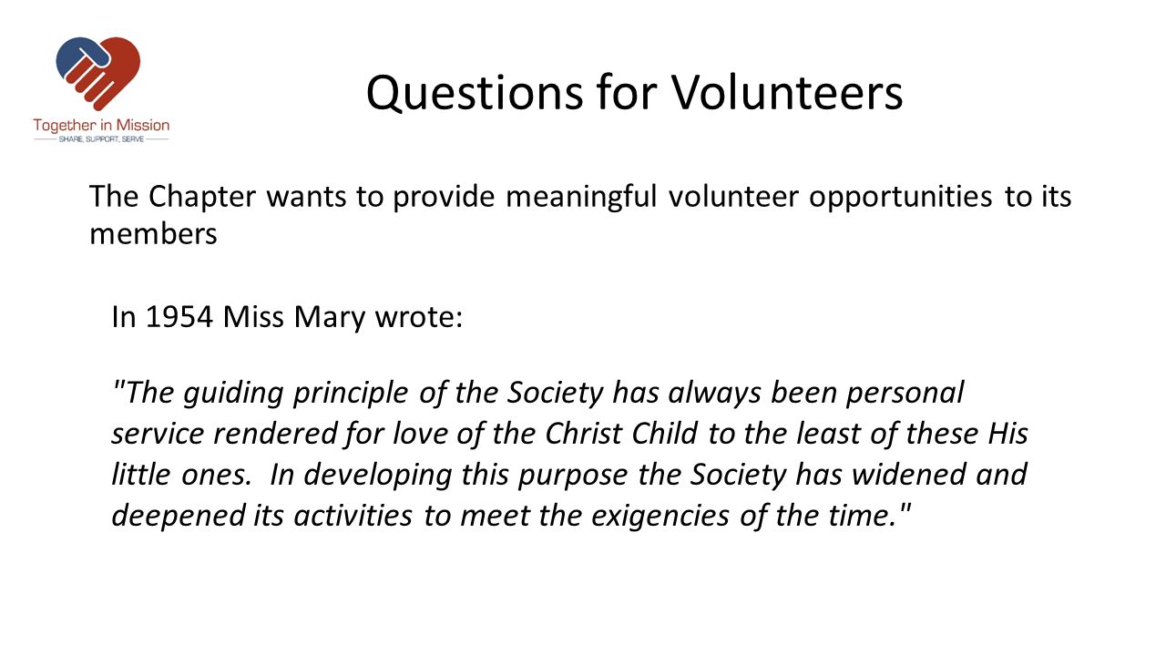 Questions for Volunteers The Chapter wants to provide meaningful volunteer opportunities to its members In 1954 Miss Mary wrote: The guiding principle of the Society has always been personal service rendered for love of the Christ Child to the least of these His little ones.