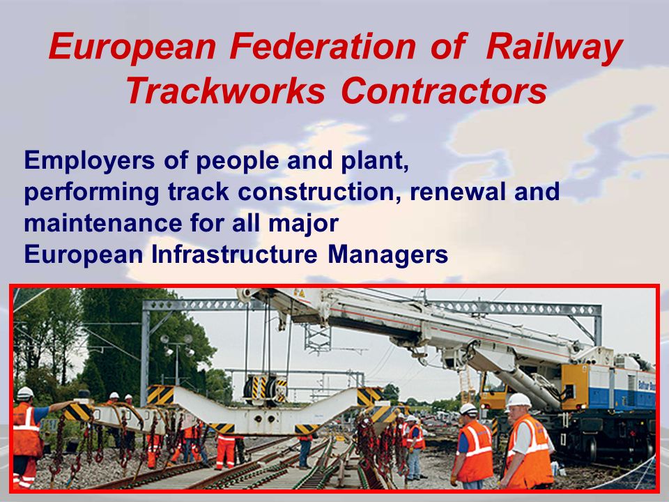 Employers of people and plant, performing track construction, renewal and maintenance for all major European Infrastructure Managers European Federation of Railway Trackworks Contractors