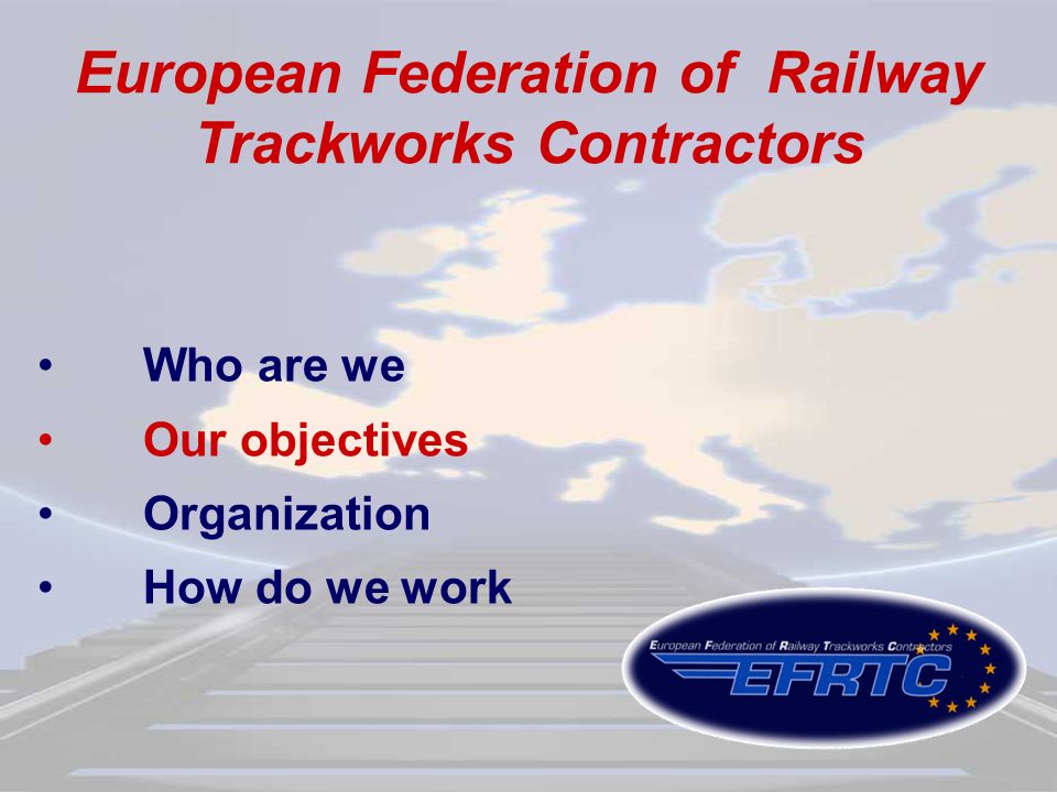 European Federation of Railway Trackworks Contractors Who are we Our objectives Organization How do we work