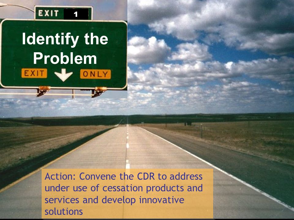 Identify the Problem Action: Convene the CDR to address under use of cessation products and services and develop innovative solutions 1