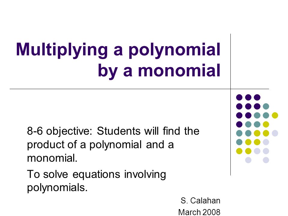 Multiplying a polynomial by a monomial 8-6 objective: Students will find the product of a polynomial and a monomial.