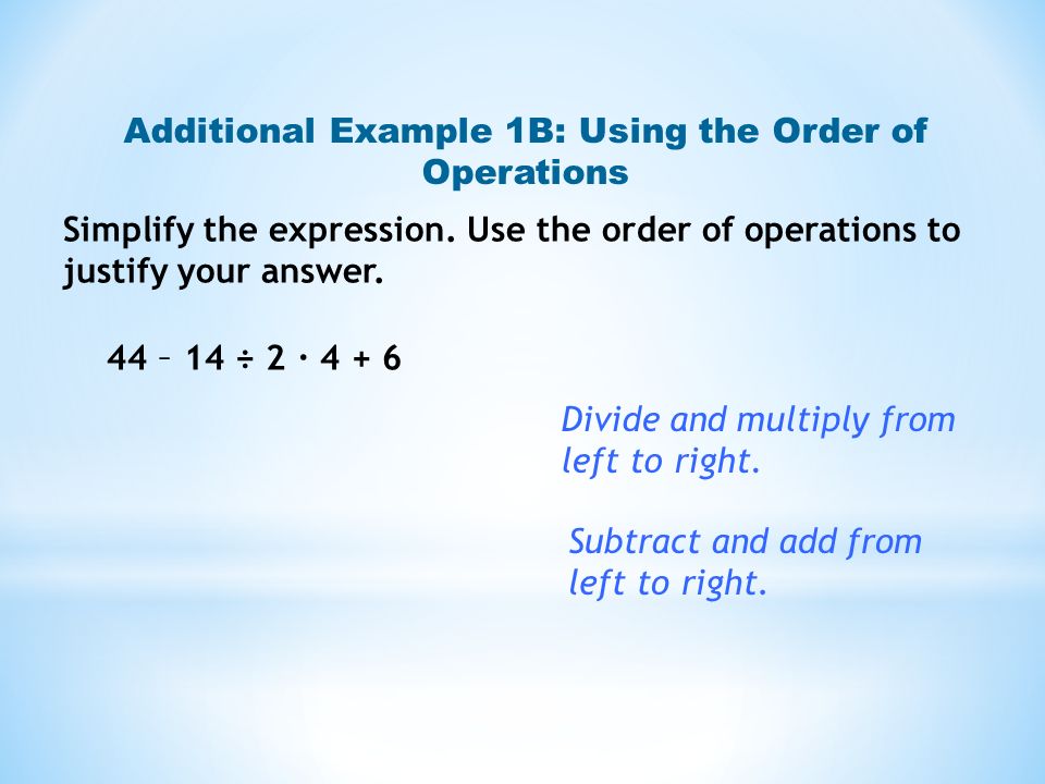 Additional Example 1B: Using the Order of Operations 44 – 14 ÷ 2 · Divide and multiply from left to right.