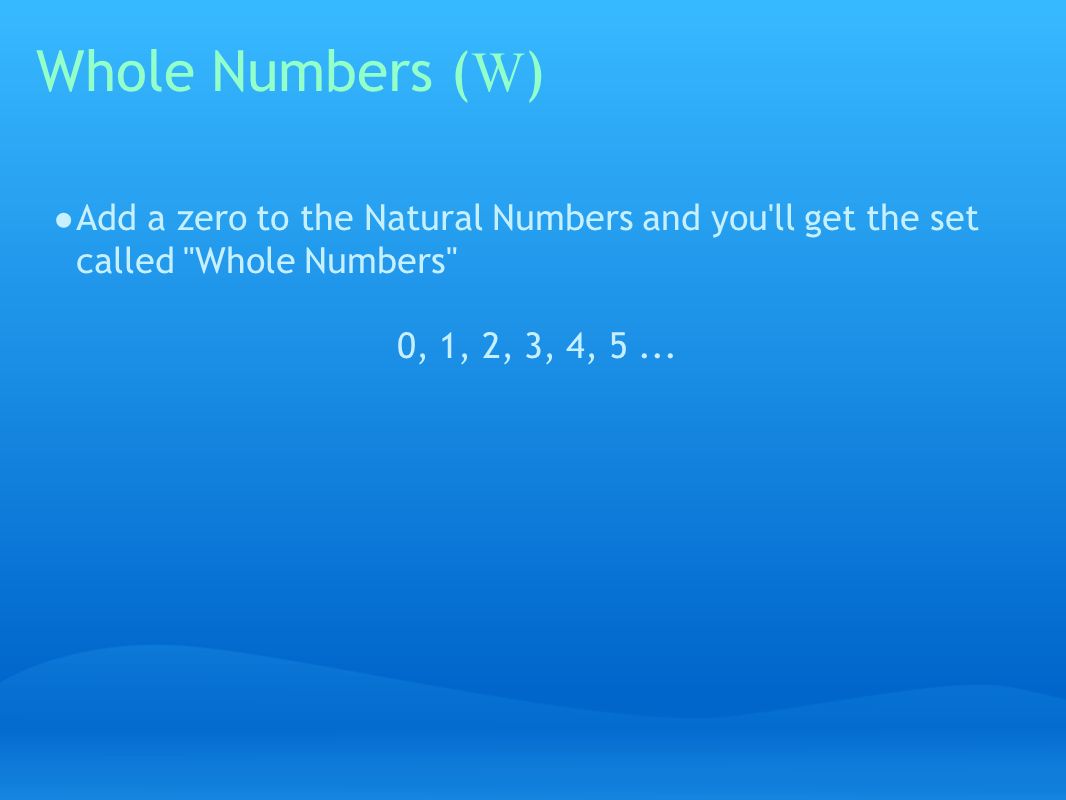 Whole Numbers ( W ) ● Add a zero to the Natural Numbers and you ll get the set called Whole Numbers 0, 1, 2, 3, 4, 5...