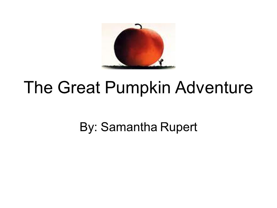 The Great Pumpkin Adventure By: Samantha Rupert