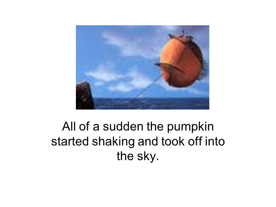 All of a sudden the pumpkin started shaking and took off into the sky.