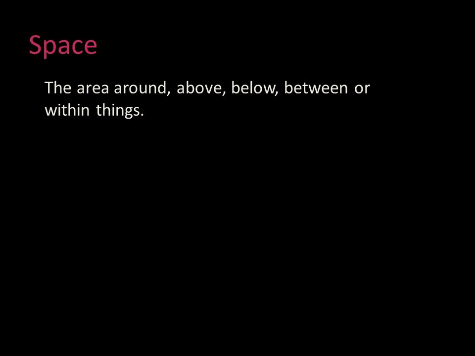 Space The area around, above, below, between or within things.