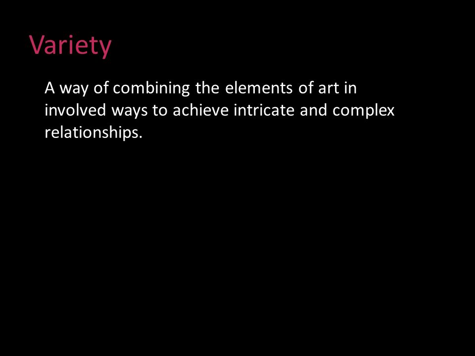 Variety A way of combining the elements of art in involved ways to achieve intricate and complex relationships.