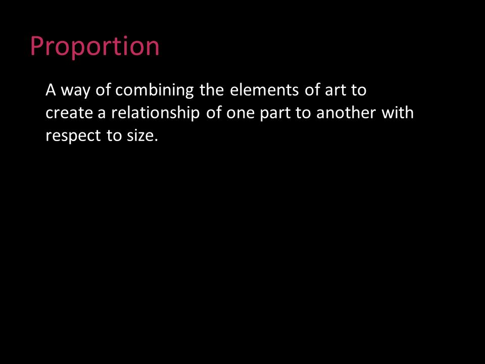 Proportion A way of combining the elements of art to create a relationship of one part to another with respect to size.