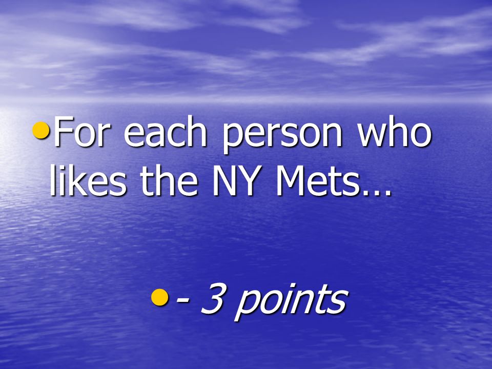 For each person who likes the NY Mets… For each person who likes the NY Mets… - 3 points - 3 points