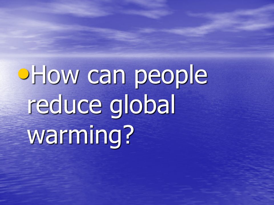 How can people reduce global warming How can people reduce global warming