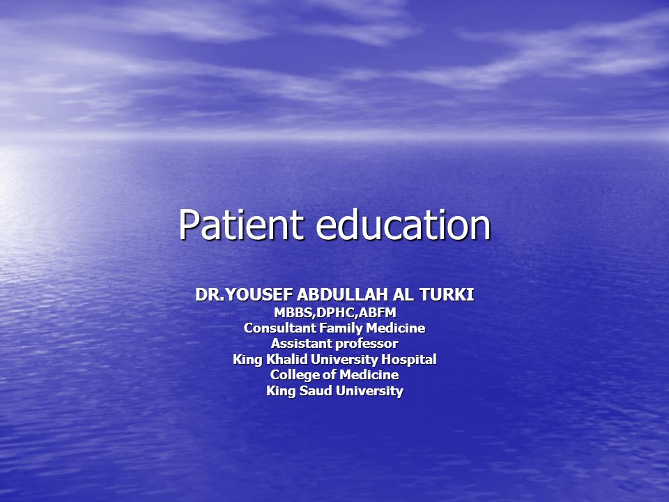 Patient education DR.YOUSEF ABDULLAH AL TURKI MBBS,DPHC,ABFM Consultant Family Medicine Assistant professor King Khalid University Hospital College of Medicine King Saud University