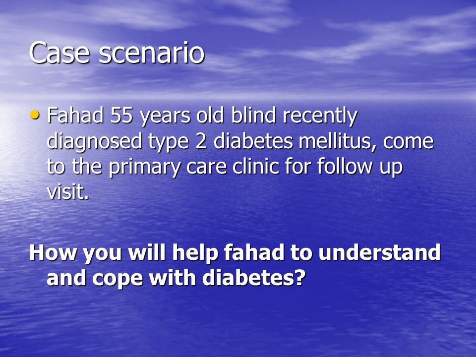 Case scenario Fahad 55 years old blind recently diagnosed type 2 diabetes mellitus, come to the primary care clinic for follow up visit.