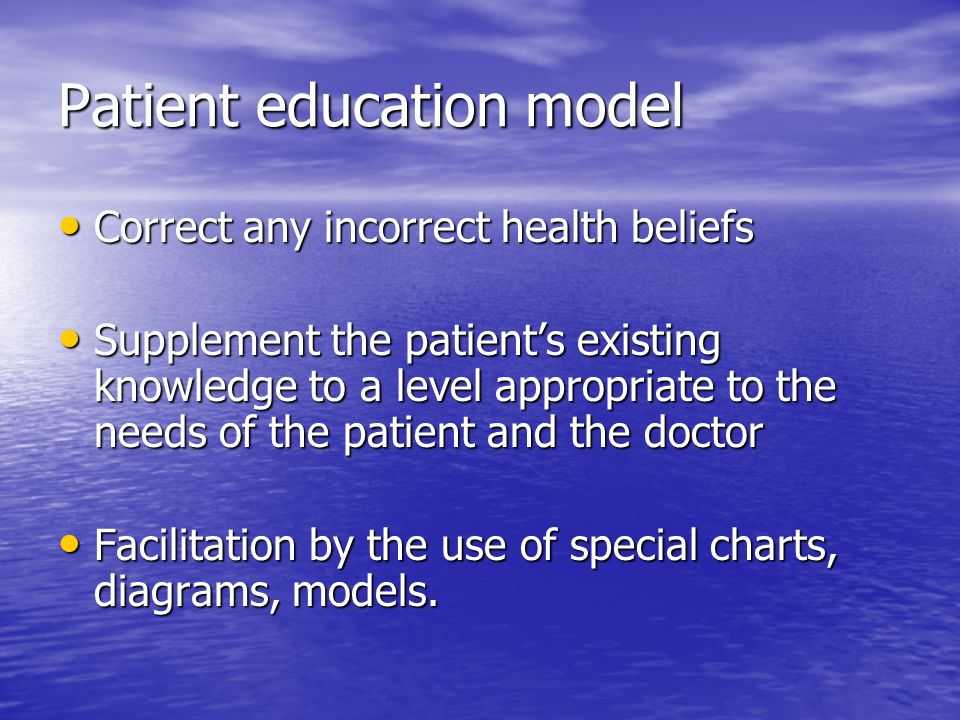 Patient education model Correct any incorrect health beliefs Correct any incorrect health beliefs Supplement the patient’s existing knowledge to a level appropriate to the needs of the patient and the doctor Supplement the patient’s existing knowledge to a level appropriate to the needs of the patient and the doctor Facilitation by the use of special charts, diagrams, models.
