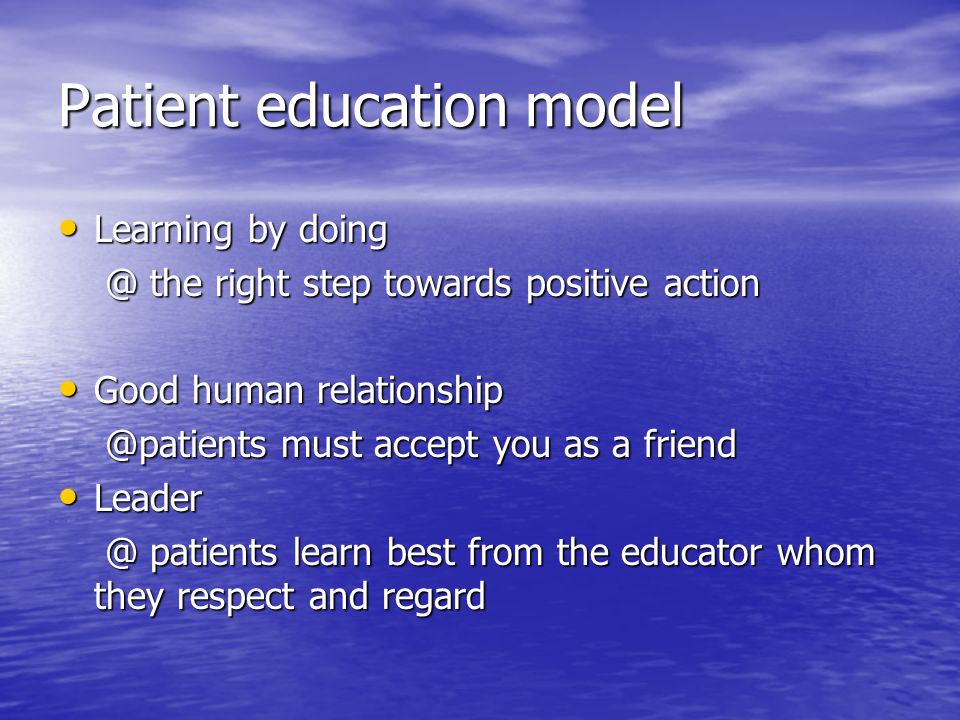 Patient education model Learning by doing Learning by the right step towards positive the right step towards positive action Good human relationship Good human must accept you as a must accept you as a friend Leader patients learn best from the educator whom they respect and patients learn best from the educator whom they respect and regard