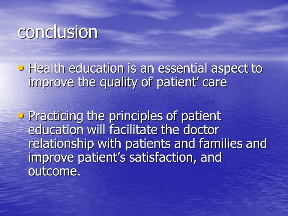 conclusion Health education is an essential aspect to improve the quality of patient’ care Health education is an essential aspect to improve the quality of patient’ care Practicing the principles of patient education will facilitate the doctor relationship with patients and families and improve patient’s satisfaction, and outcome.