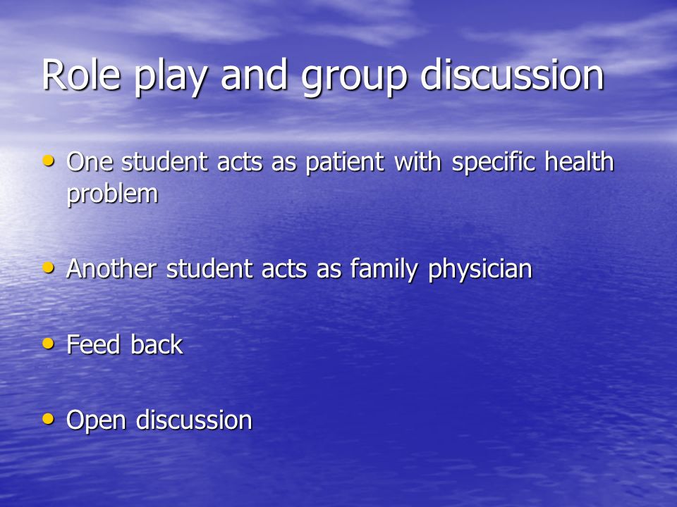 Role play and group discussion One student acts as patient with specific health problem One student acts as patient with specific health problem Another student acts as family physician Another student acts as family physician Feed back Feed back Open discussion Open discussion