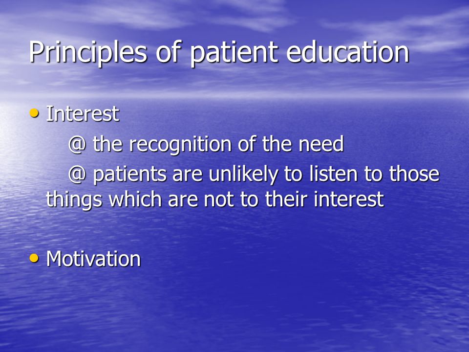 Principles of patient education Interest the recognition of the the recognition of the patients are unlikely to listen to those things which are not to their patients are unlikely to listen to those things which are not to their interest Motivation Motivation
