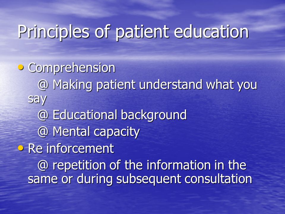 Principles of patient education Comprehension Making patient understand what you Making patient understand what you Educational Educational Mental Mental capacity Re inforcement Re repetition of the information in the same or during subsequent repetition of the information in the same or during subsequent consultation