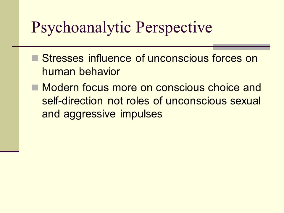 Psychoanalytic Perspective Stresses influence of unconscious forces on human behavior Modern focus more on conscious choice and self-direction not roles of unconscious sexual and aggressive impulses