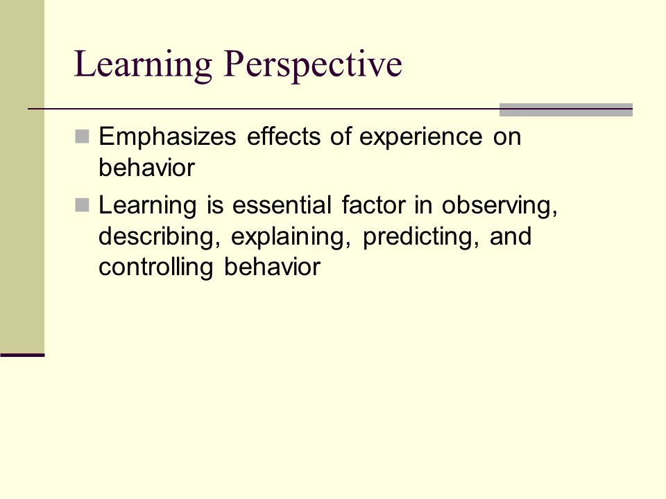 Learning Perspective Emphasizes effects of experience on behavior Learning is essential factor in observing, describing, explaining, predicting, and controlling behavior
