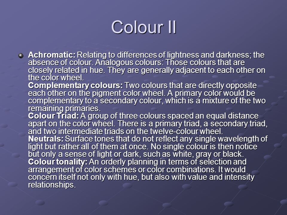 Colour II Achromatic: Relating to differences of lightness and darkness; the absence of colour.