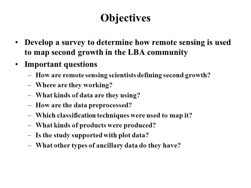 Objectives Develop a survey to determine how remote sensing is used to map second growth in the LBA community Important questions –How are remote sensing scientists defining second growth.